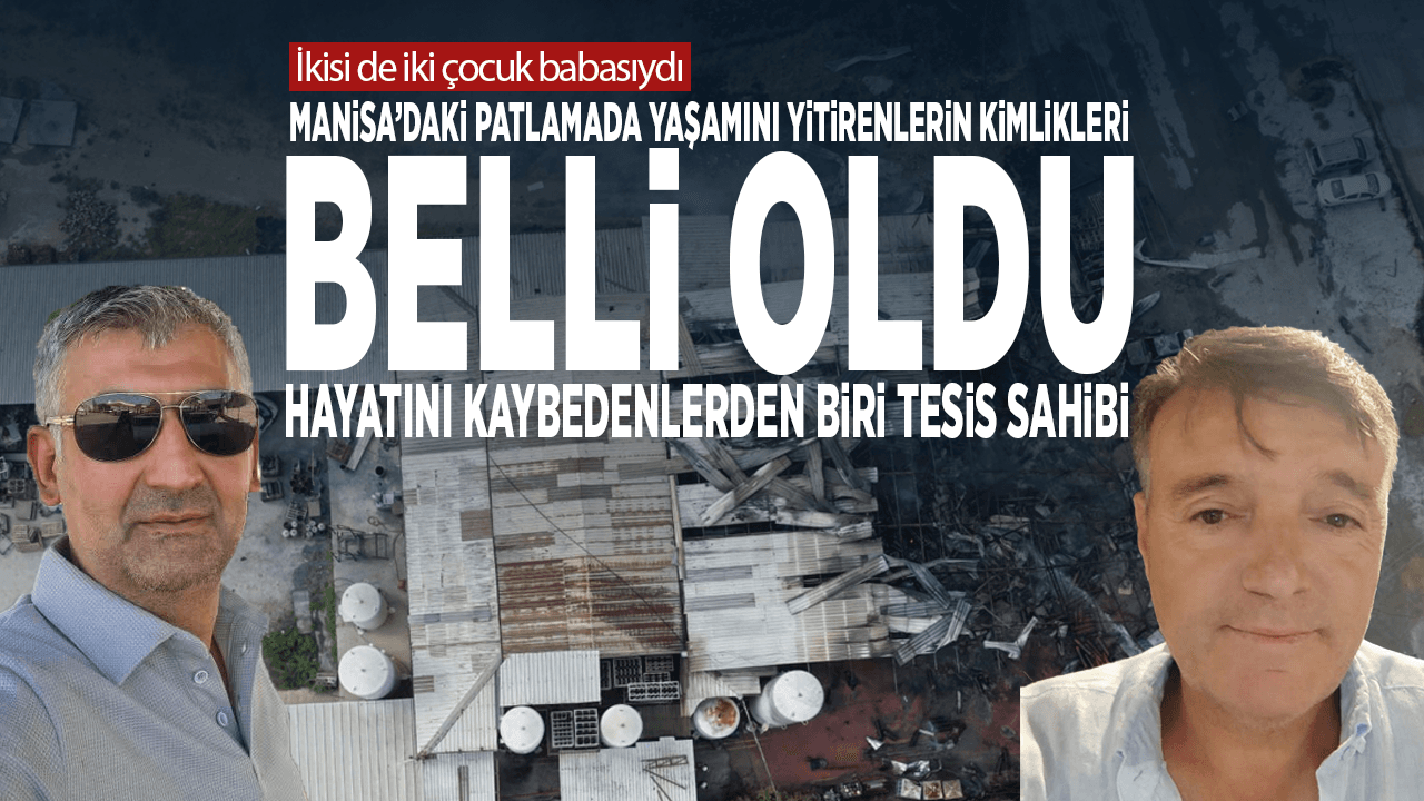 Manisa’daki patlamada yaşamını yitirenlerin kimlikleri belli oldu... Hayatını kaybedenlerden biri tesis sahibi